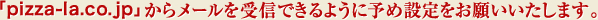 �upizza-la.co.jp�v���烁�[������M�ł���悤�ɗ\�ߐݒ�����肢�������܂��B