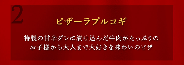 (2)ピザーラプルコギ：特製の甘辛ダレに漬け込んだ牛肉がたっぷりのお子様から大人まで大好きな味わいのピザ