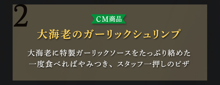 (2)【CM商品】大海老のガーリックシュリンプ：大海老に特製ガーリックソースをたっぷり絡めた一度食べたらやみつき、スタッフ一押しのピザ
