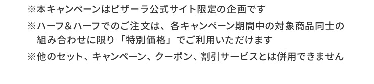 ���{�L�����y�[���̓s�U�[�������T�C�g����̊��ł�
		���n�[�t���n�[�t�ł̂������́A�e�L�����y�[�����Ԓ��̑Ώۏ��i���m�̑g�ݍ��킹�Ɍ���u���ʉ��i�v�ł����p���������܂�
		�����̃Z�b�g�A�L�����y�[���A�N�[�|���A�����T�[�r�X�Ƃ͕��p�ł��܂���