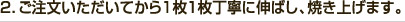 2．ご注文いただいてから1枚1枚丁寧に伸ばし、焼き上げます。