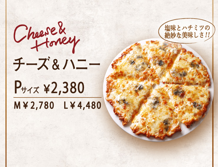 チーズ＆ハニー Pサイズ￥2,380(税込) Mサイズ￥2,780(税込) Lサイズ￥4,480(税込)