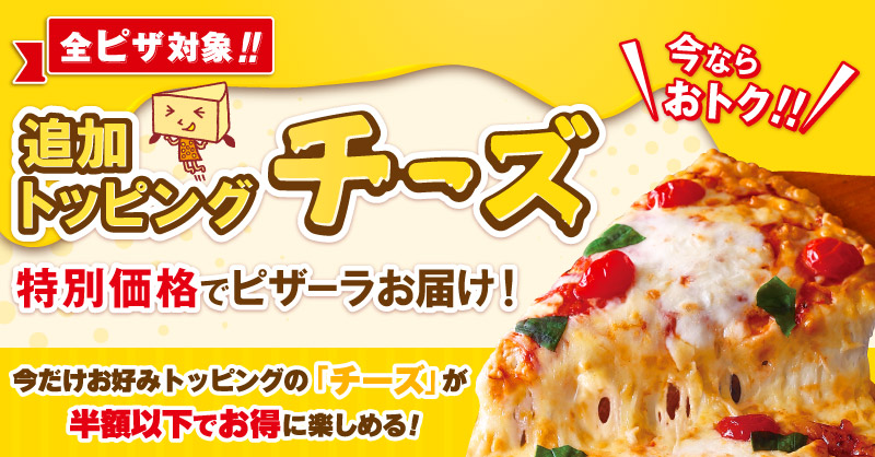 チーズトッピングキャンペーン｜宅配ピザ（デリバリーピザ・お持ち帰り