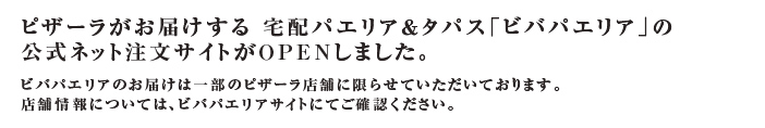 ピザーラがお届けする 宅配パエリア&タパス「ビバパエリア」の公式ネット注文サイトがOPENしました。ビバパエリアのお届けは一部のピザーラ店舗に限らせていただいております。店舗情報については、ビバパエリアサイトにてご確認ください。