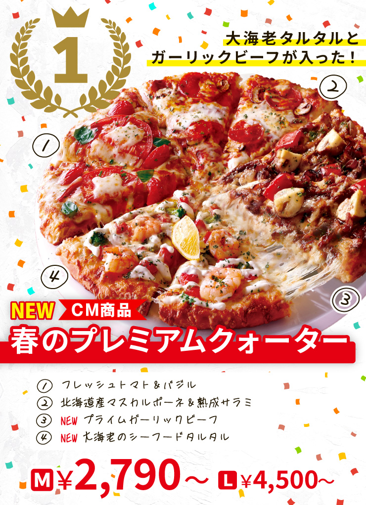【1位】大海老タルタルとガーリックビーフが入った！
		<NEW><CM商品>春のプレミアムクォーター
		[フレッシュトマト＆バジル＋北海道産マスカルポーネ＆熟成サラミ＋<NEW>プライムガーリックビーフ＋<NEW>大海老のシーフードタルタル
		Mサイズ2,790円から Lサイズ4,500円から