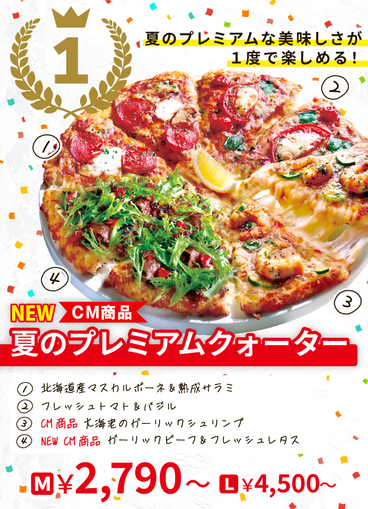 【1位】夏のプレミアムな美味しさが１度で楽しめる！
		<NEW><CM商品>夏のプレミアムクォーター
		[北海道産マスカルポーネ＆熟成サラミ＋フレッシュトマト＆バジル＋<CM商品>大海老のガーリックシュリンプ＋<NEW><CM商品>ガーリックビーフ＆フレッシュレタス]
		Mサイズ2,790円から Lサイズ4,500円から