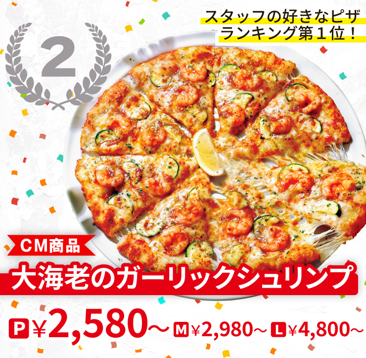 【2位】スタッフの好きなピザランキング第１位！
		<CM商品>大海老のガーリックシュリンプ
		Pサイズ2,580円から Mサイズ2,980円から Lサイズ4,800円から