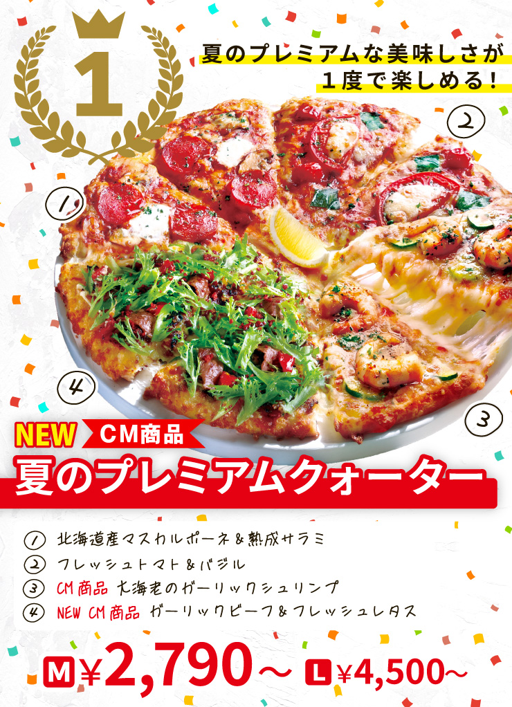 【1位】夏のプレミアムな美味しさが１度で楽しめる！
		<NEW><CM商品>夏のプレミアムクォーター
		[北海道産マスカルポーネ＆熟成サラミ＋フレッシュトマト＆バジル＋<CM商品>大海老のガーリックシュリンプ＋<NEW><CM商品>ガーリックビーフ＆フレッシュレタス]
		Mサイズ2,790円から Lサイズ4,500円から